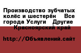 Производство зубчатых колёс и шестерён. - Все города Услуги » Другие   . Красноярский край